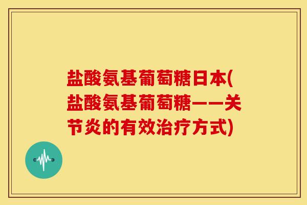 盐酸氨基葡萄糖日本(盐酸氨基葡萄糖——关节炎的有效治疗方式)-第1张图片-关节骑士