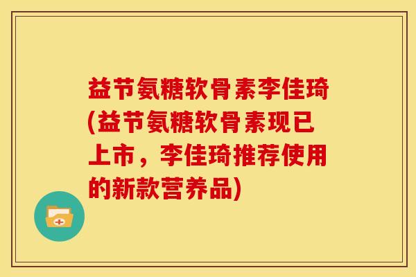 益节氨糖软骨素李佳琦(益节氨糖软骨素现已上市,李佳琦推荐使用的新款营养品)-第1张图片-关节骑士 益节氨糖软骨素李佳琦(益节氨糖软骨素现已上市,李佳琦推荐使用的新款营养品)-第1张图片-关节骑士