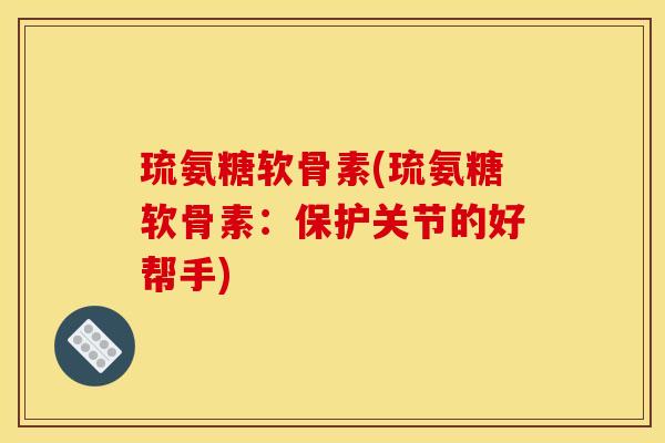 琉氨糖软骨素(琉氨糖软骨素：保护关节的好帮手)