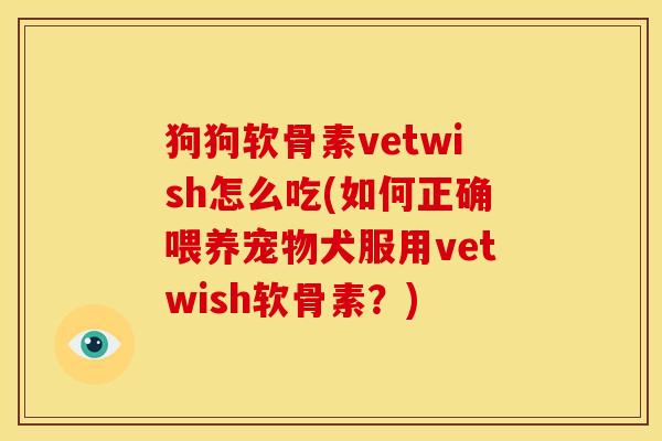 狗狗软骨素vetwish怎么吃(如何正确喂养宠物犬服用vetwish软骨素？)