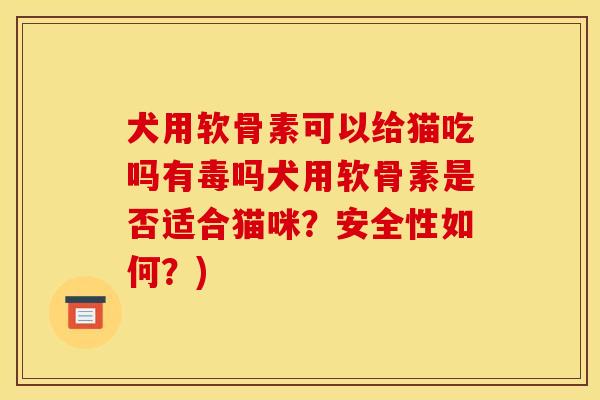 犬用软骨素可以给猫吃吗有毒吗犬用软骨素是否适合猫咪？安全性如何？)