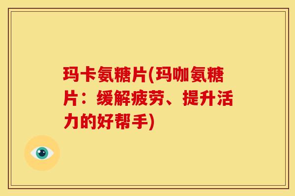 玛卡氨糖片(玛咖氨糖片：缓解疲劳、提升活力的好帮手)