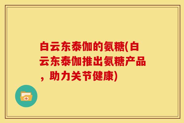 白云东泰伽的氨糖(白云东泰伽推出氨糖产品，助力关节健康)