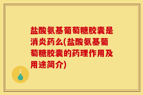 盐酸氨基葡萄糖胶囊是消炎药么(盐酸氨基葡萄糖胶囊的药理作用及用途简介)