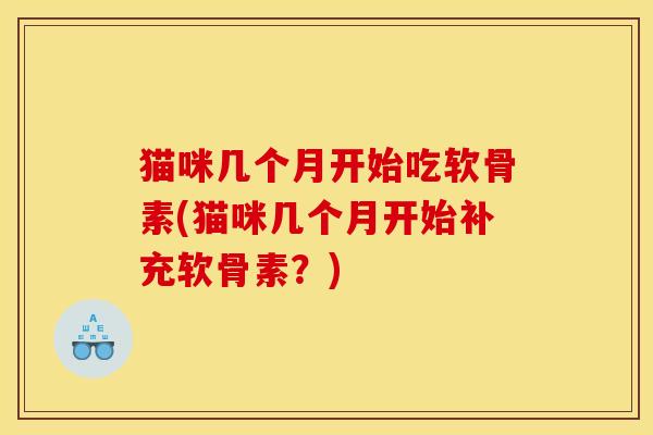 猫咪几个月开始吃软骨素(猫咪几个月开始补充软骨素？)