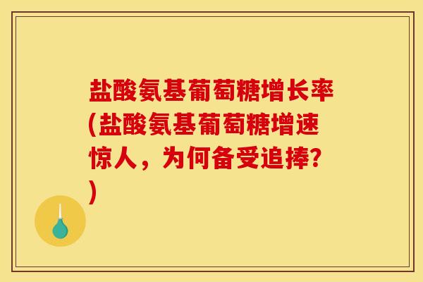 盐酸氨基葡萄糖增长率(盐酸氨基葡萄糖增速惊人，为何备受追捧？)