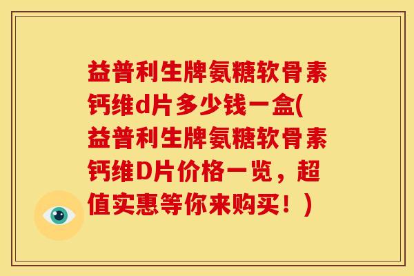 益普利生牌氨糖软骨素钙维d片多少钱一盒(益普利生牌氨糖软骨素钙维D片价格一览，超值实惠等你来购买！)-第1张图片-关节骑士