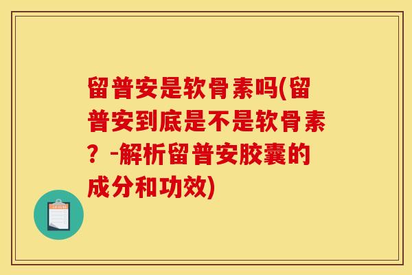 留普安是软骨素吗(留普安到底是不是软骨素？-解析留普安胶囊的成分和功效)