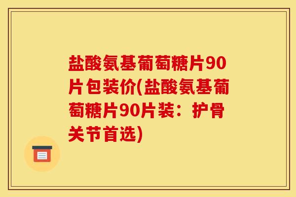 盐酸氨基葡萄糖片90片包装价(盐酸氨基葡萄糖片90片装：护骨关节首选)