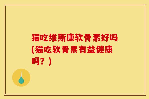 猫吃维斯康软骨素好吗(猫吃软骨素有益健康吗？)