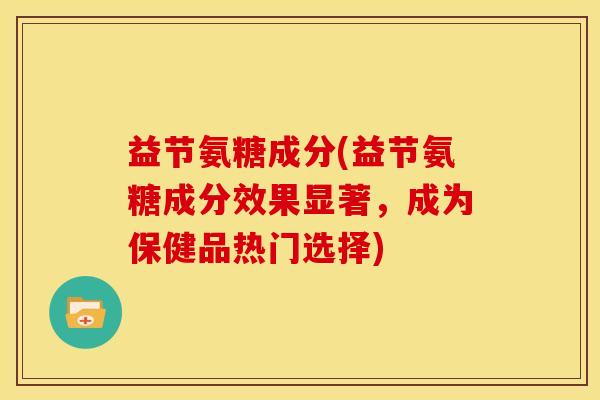 益节氨糖成分(益节氨糖成分效果显著，成为保健品热门选择)