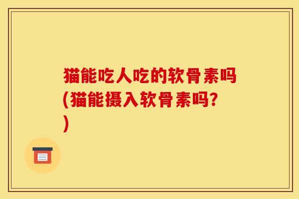 猫能吃人吃的软骨素吗(猫能摄入软骨素吗？)-第1张图片-关节骑士