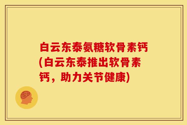 白云东泰氨糖软骨素钙(白云东泰推出软骨素钙，助力关节健康)