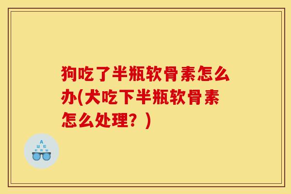 狗吃了半瓶软骨素怎么办(犬吃下半瓶软骨素怎么处理？)
