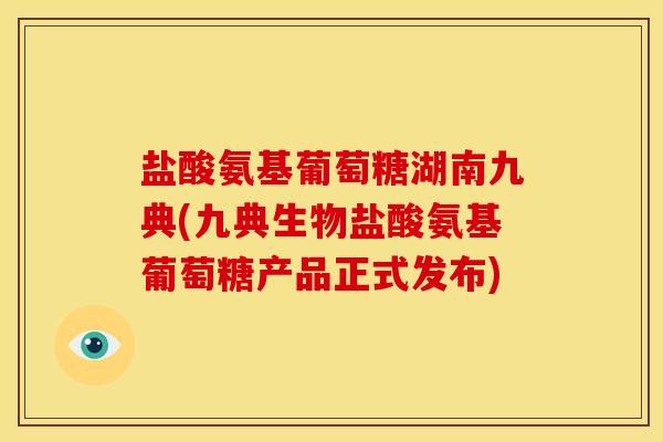 盐酸氨基葡萄糖湖南九典(九典生物盐酸氨基葡萄糖产品正式发布)-第1张图片-关节骑士