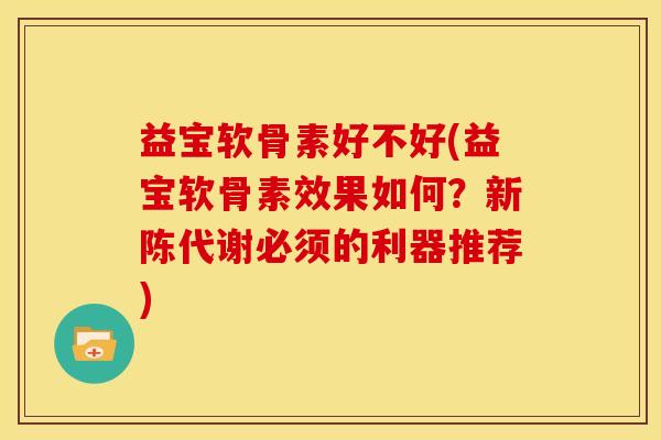 益宝软骨素好不好(益宝软骨素效果如何？新陈代谢必须的利器推荐)