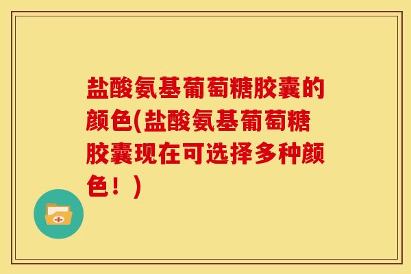 盐酸氨基葡萄糖胶囊的颜色(盐酸氨基葡萄糖胶囊现在可选择多种颜色！)