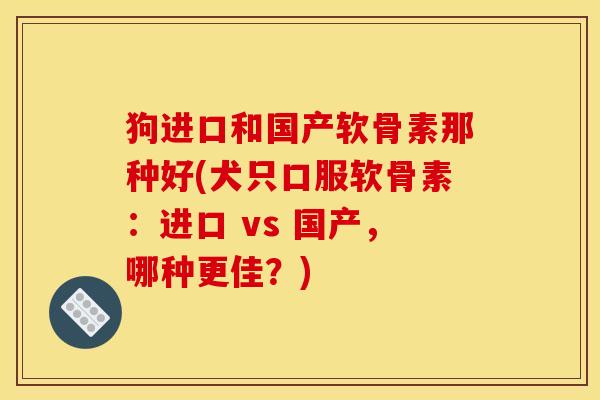狗进口和国产软骨素那种好(犬只口服软骨素：进口 vs 国产，哪种更佳？)