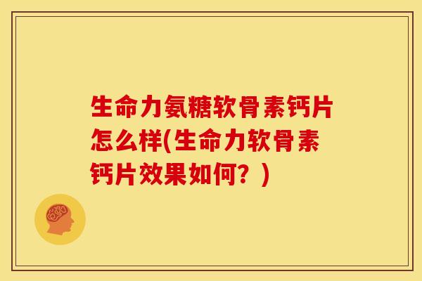 生命力氨糖软骨素钙片怎么样(生命力软骨素钙片效果如何？)