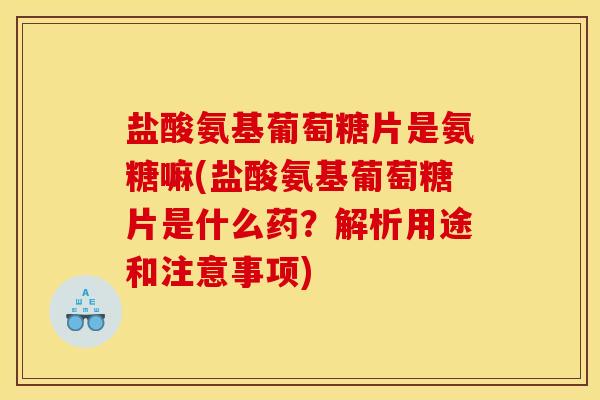 盐酸氨基葡萄糖片是氨糖嘛(盐酸氨基葡萄糖片是什么药？解析用途和注意事项)