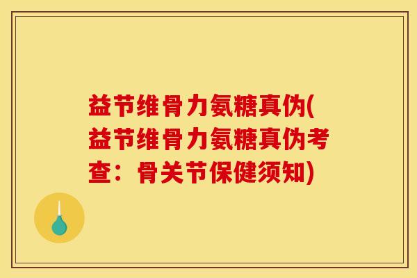 益节维骨力氨糖真伪(益节维骨力氨糖真伪考查：骨关节保健须知)