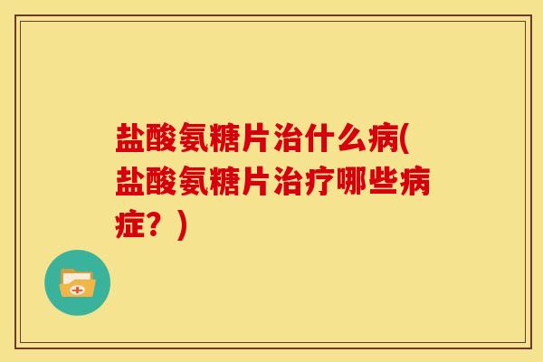 盐酸氨糖片治什么病(盐酸氨糖片治疗哪些病症？)