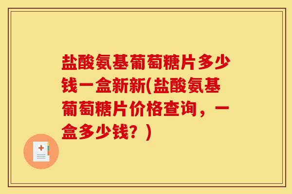盐酸氨基葡萄糖片多少钱一盒新新(盐酸氨基葡萄糖片价格查询，一盒多少钱？)-第1张图片-关节骑士