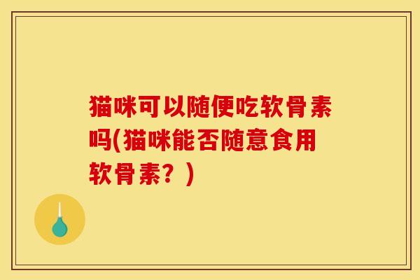 猫咪可以随便吃软骨素吗(猫咪能否随意食用软骨素？)