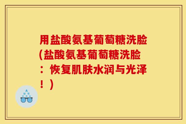 用盐酸氨基葡萄糖洗脸(盐酸氨基葡萄糖洗脸：恢复肌肤水润与光泽！)