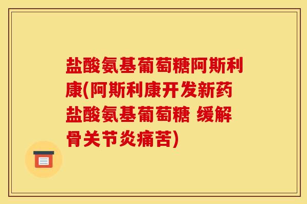 盐酸氨基葡萄糖阿斯利康(阿斯利康开发新药盐酸氨基葡萄糖 缓解骨关节炎痛苦)