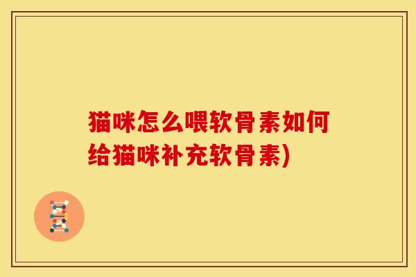 猫咪怎么喂软骨素如何给猫咪补充软骨素)