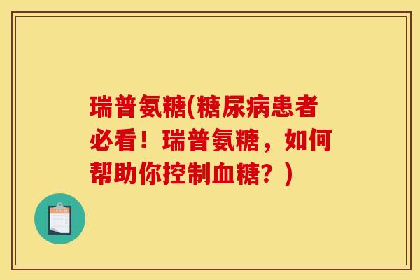 瑞普氨糖(糖尿病患者必看!瑞普氨糖,如何帮助你控制血糖?)-第1张图片-关节骑士 瑞普氨糖(糖尿病患者必看!瑞普氨糖,如何帮助你控制血糖?)-第1张图片-关节骑士