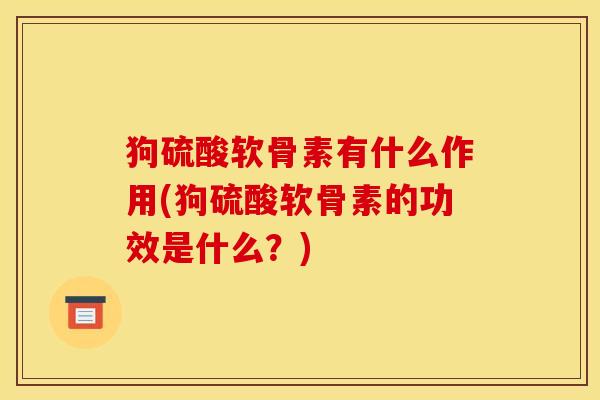 狗硫酸软骨素有什么作用(狗硫酸软骨素的功效是什么？)