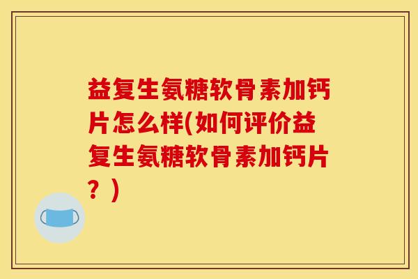益复生氨糖软骨素加钙片怎么样(如何评价益复生氨糖软骨素加钙片？)