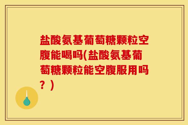 盐酸氨基葡萄糖颗粒空腹能喝吗(盐酸氨基葡萄糖颗粒能空腹服用吗？)