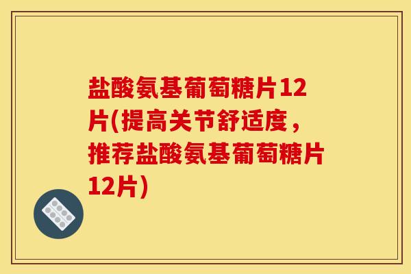盐酸氨基葡萄糖片12片(提高关节舒适度，推荐盐酸氨基葡萄糖片12片)