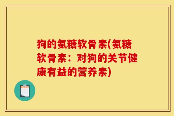 狗的氨糖软骨素(氨糖软骨素：对狗的关节健康有益的营养素)