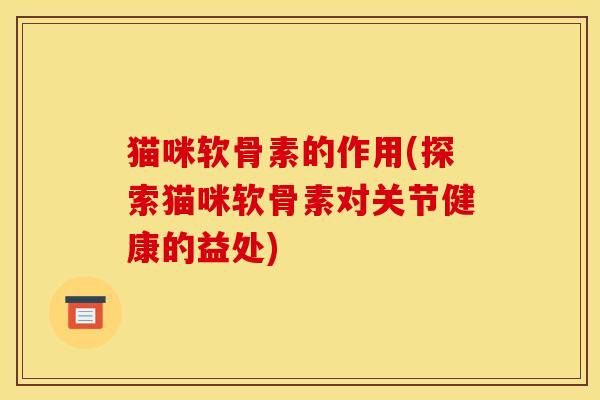 猫咪软骨素的作用(探索猫咪软骨素对关节健康的益处)