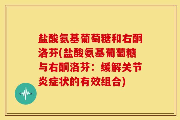 盐酸氨基葡萄糖和右酮洛芬(盐酸氨基葡萄糖与右酮洛芬：缓解关节炎症状的有效组合)