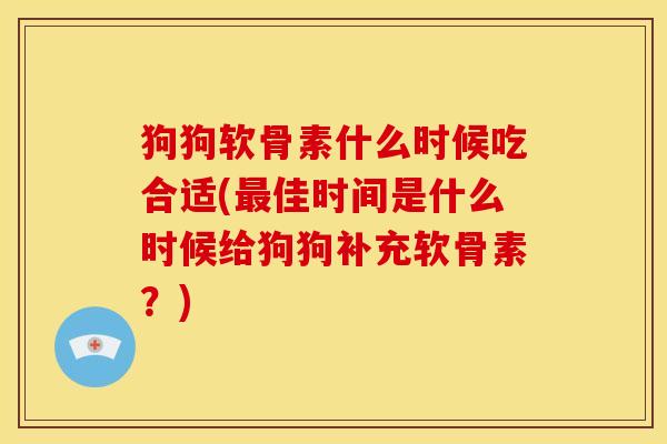狗狗软骨素什么时候吃合适(最佳时间是什么时候给狗狗补充软骨素？)-第1张图片-关节骑士