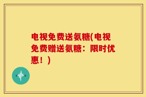 电视免费送氨糖(电视免费赠送氨糖：限时优惠！)