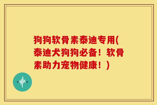狗狗软骨素泰迪专用(泰迪犬狗狗必备！软骨素助力宠物健康！)