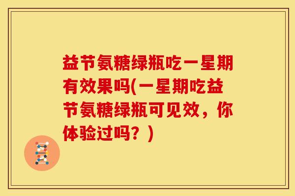 益节氨糖绿瓶吃一星期有效果吗(一星期吃益节氨糖绿瓶可见效,你体验过吗?)-第1张图片-关节骑士 益节氨糖绿瓶吃一星期有效果吗(一星期吃益节氨糖绿瓶可见效,你体验过吗?)-第1张图片-关节骑士