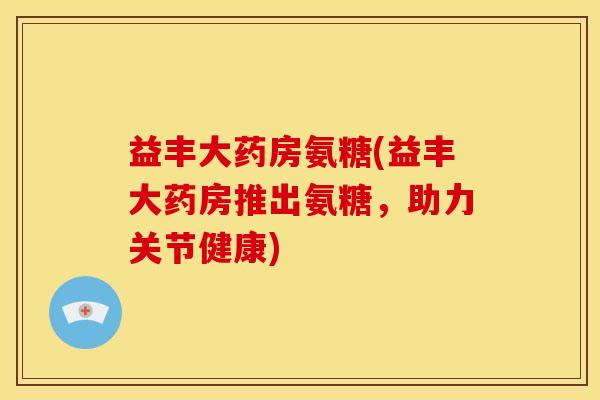 益丰大药房氨糖(益丰大药房推出氨糖，助力关节健康)
