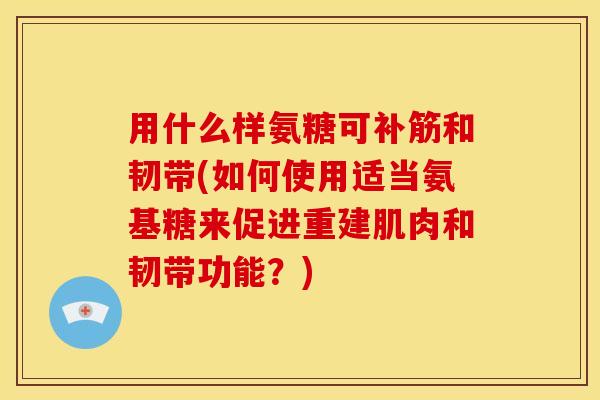 用什么样氨糖可补筋和韧带(如何使用适当氨基糖来促进重建肌肉和韧带功能？)