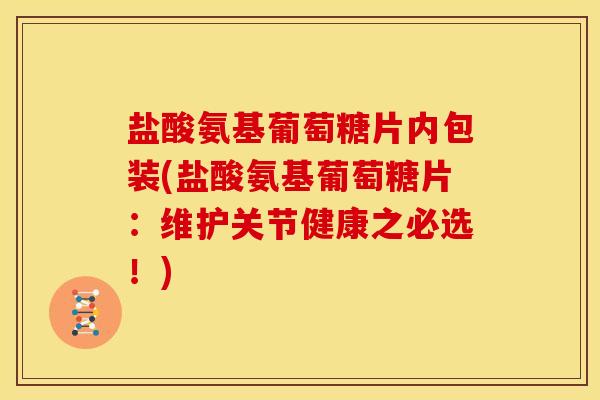 盐酸氨基葡萄糖片内包装(盐酸氨基葡萄糖片：维护关节健康之必选！)