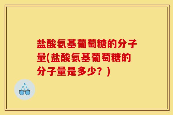 盐酸氨基葡萄糖的分子量(盐酸氨基葡萄糖的分子量是多少？)