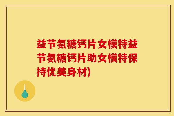 益节氨糖钙片女模特益节氨糖钙片助女模特保持优美身材)