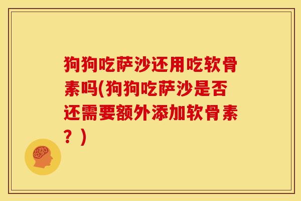 狗狗吃萨沙还用吃软骨素吗(狗狗吃萨沙是否还需要额外添加软骨素？)