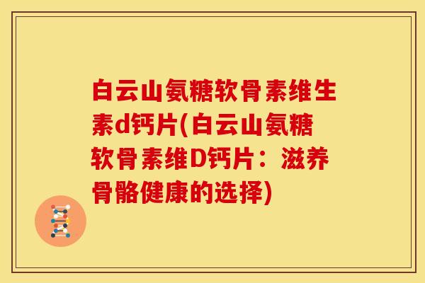 白云山氨糖软骨素维生素d钙片(白云山氨糖软骨素维D钙片：滋养骨骼健康的选择)